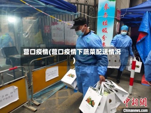 营口疫情(营口疫情下蔬菜配送情况)