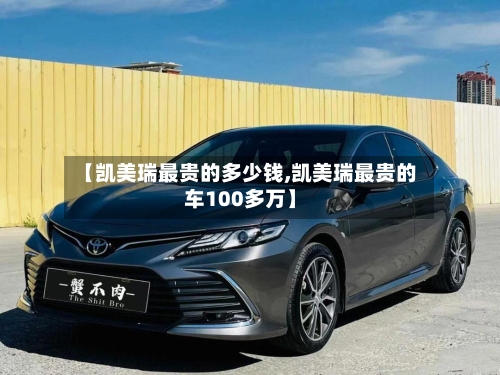 【凯美瑞最贵的多少钱,凯美瑞最贵的车100多万】