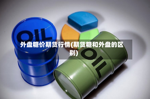 外盘糖价期货行情(期货糖和外盘的区别)