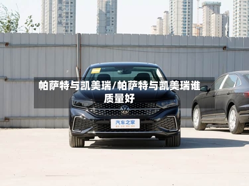 帕萨特与凯美瑞/帕萨特与凯美瑞谁质量好