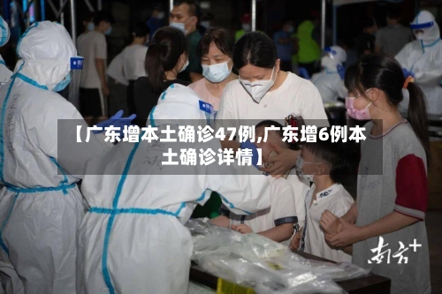【广东增本土确诊47例,广东增6例本土确诊详情】