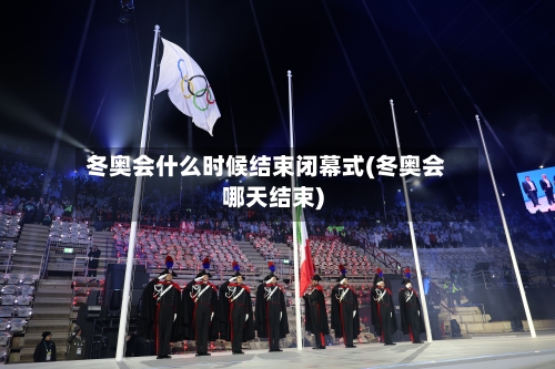 冬奥会什么时候结束闭幕式(冬奥会哪天结束)