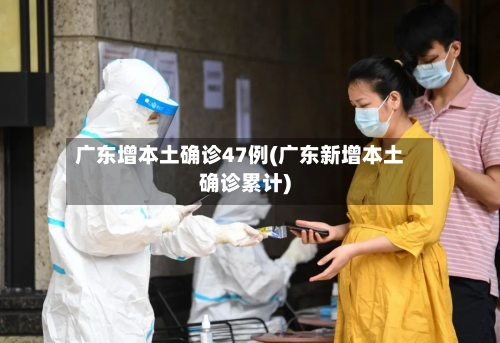 广东增本土确诊47例(广东新增本土确诊累计)