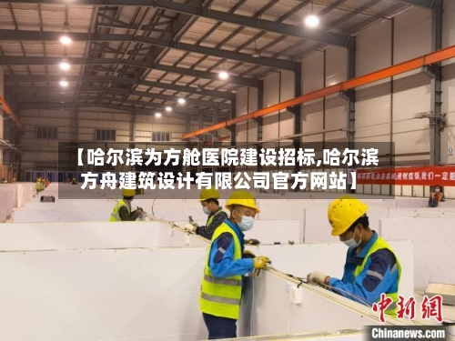 【哈尔滨为方舱医院建设招标,哈尔滨方舟建筑设计有限公司官方网站】