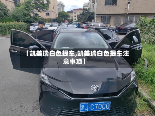 【凯美瑞白色提车,凯美瑞白色提车注意事项】