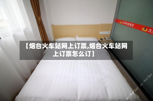 【烟台火车站网上订票,烟台火车站网上订票怎么订】