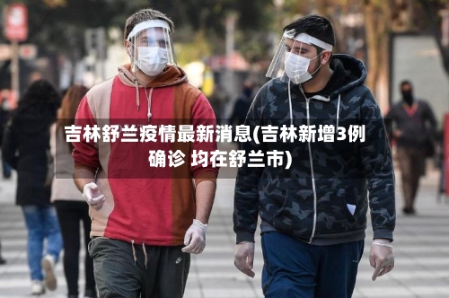 吉林舒兰疫情最新消息(吉林新增3例确诊 均在舒兰市)