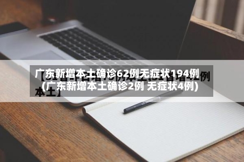 广东新增本土确诊62例无症状194例(广东新增本土确诊2例 无症状4例)