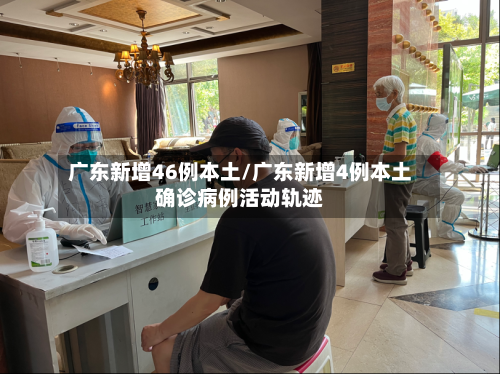 广东新增46例本土/广东新增4例本土确诊病例活动轨迹