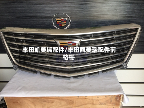 丰田凯美瑞配件/丰田凯美瑞配件前格栅