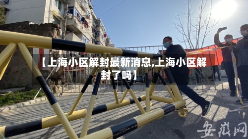 【上海小区解封最新消息,上海小区解封了吗】