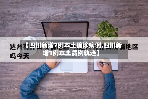 【四川新增7例本土确诊病例,四川新增1例本土病例轨迹】