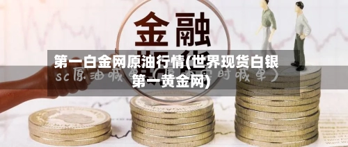 第一白金网原油行情(世界现货白银第一黄金网)