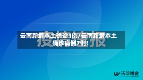 云南新增本土确诊1例/云南新增本土确诊病例7例!