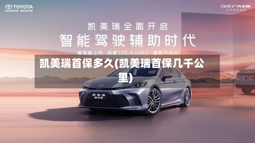 凯美瑞首保多久(凯美瑞首保几千公里)