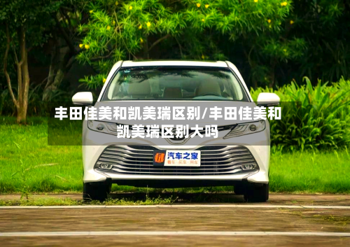 丰田佳美和凯美瑞区别/丰田佳美和凯美瑞区别大吗