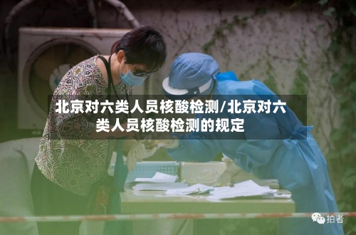 北京对六类人员核酸检测/北京对六类人员核酸检测的规定