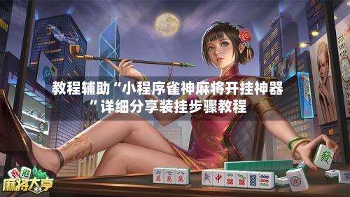 教程辅助“小程序雀神麻将开挂神器”详细分享装挂步骤教程