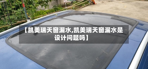 【凯美瑞天窗漏水,凯美瑞天窗漏水是设计问题吗】