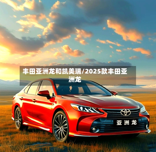 丰田亚洲龙和凯美瑞/2025款丰田亚洲龙