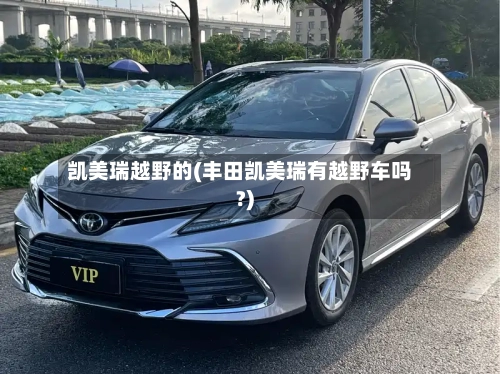 凯美瑞越野的(丰田凯美瑞有越野车吗?)