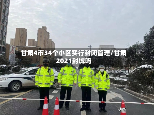 甘肃4市34个小区实行封闭管理/甘肃2021封城吗