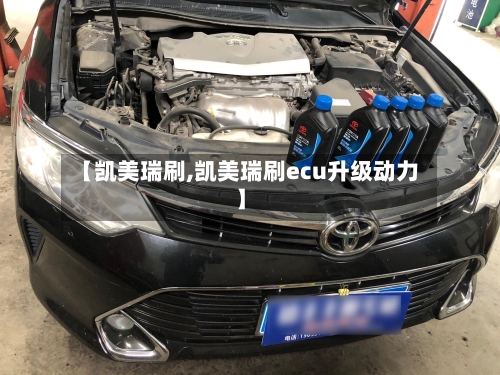 【凯美瑞刷,凯美瑞刷ecu升级动力】