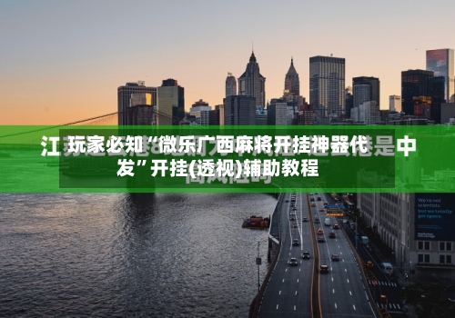 玩家必知“微乐广西麻将开挂神器代发”开挂(透视)辅助教程