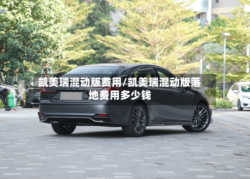 凯美瑞混动版费用/凯美瑞混动版落地费用多少钱