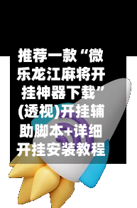 推荐一款“微乐龙江麻将开挂神器下载”(透视)开挂辅助脚本+详细开挂安装教程