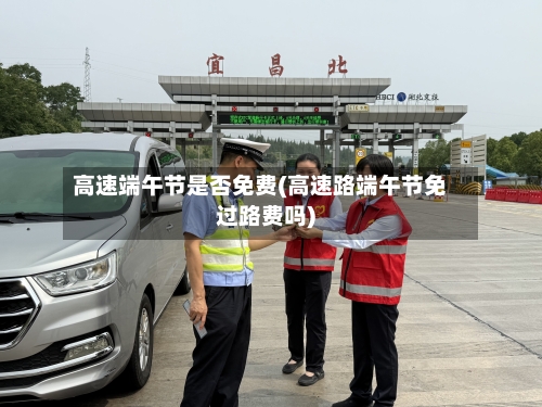 高速端午节是否免费(高速路端午节免过路费吗)