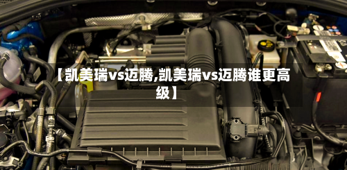 【凯美瑞vs迈腾,凯美瑞vs迈腾谁更高级】