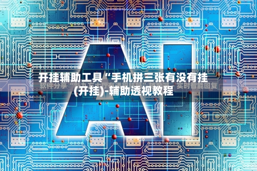 开挂辅助工具“手机拼三张有没有挂(开挂)-辅助透视教程