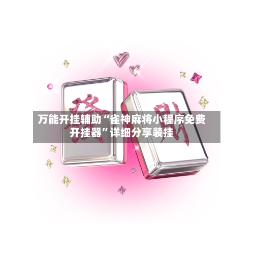 万能开挂辅助“雀神麻将小程序免费开挂器”详细分享装挂