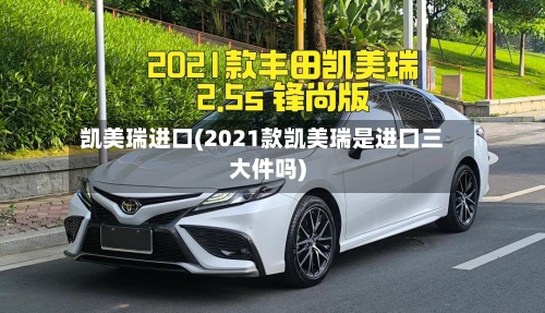 凯美瑞进口(2021款凯美瑞是进口三大件吗)