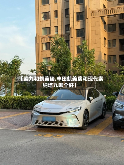 【索九和凯美瑞,丰田凯美瑞和现代索纳塔九哪个好】