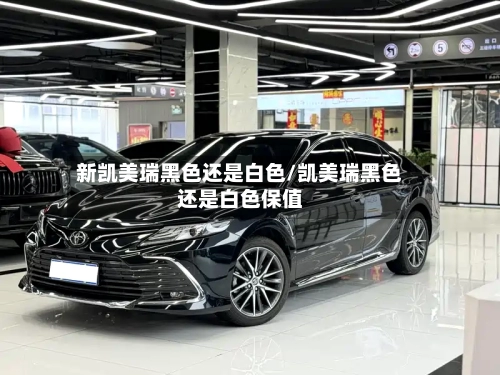 新凯美瑞黑色还是白色/凯美瑞黑色还是白色保值