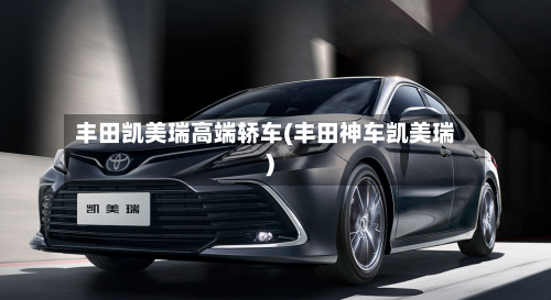 丰田凯美瑞高端轿车(丰田神车凯美瑞)