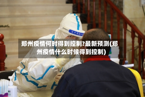 郑州疫情何时得到控制?最新预测(郑州疫情什么时候得到控制)