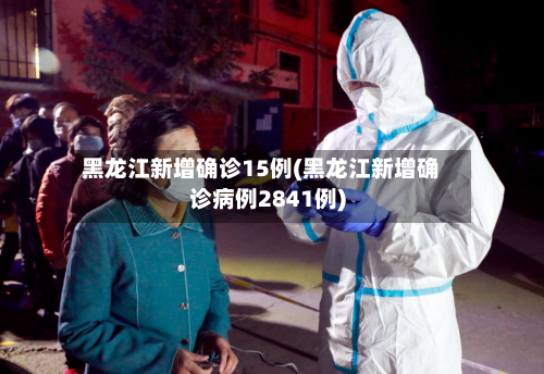 黑龙江新增确诊15例(黑龙江新增确诊病例2841例)