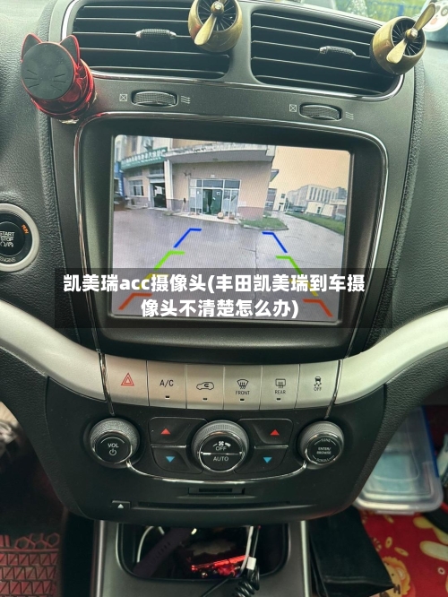 凯美瑞acc摄像头(丰田凯美瑞到车摄像头不清楚怎么办)