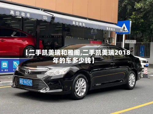 【二手凯美瑞和雅阁,二手凯美瑞2018年的车多少钱】