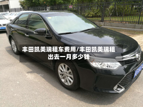 丰田凯美瑞租车费用/丰田凯美瑞租出去一月多少钱