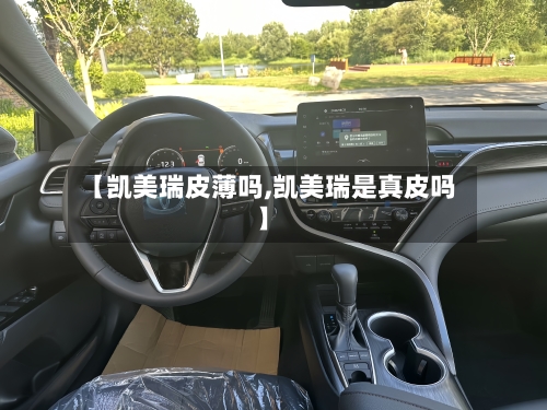 【凯美瑞皮薄吗,凯美瑞是真皮吗】