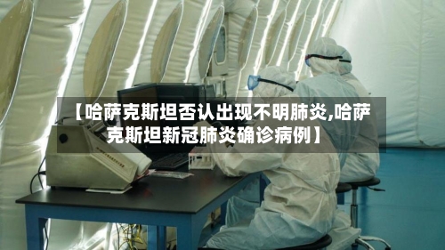 【哈萨克斯坦否认出现不明肺炎,哈萨克斯坦新冠肺炎确诊病例】