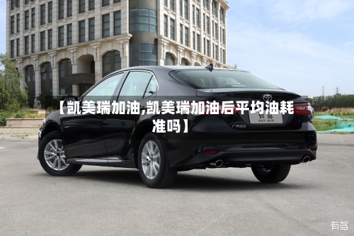 【凯美瑞加油,凯美瑞加油后平均油耗准吗】