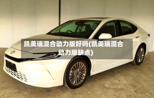 凯美瑞混合动力版好吗(凯美瑞混合动力版缺点)