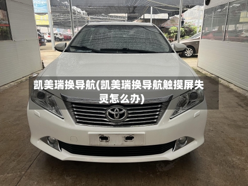 凯美瑞换导航(凯美瑞换导航触摸屏失灵怎么办)