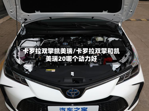 卡罗拉双擎凯美瑞/卡罗拉双擎和凯美瑞20哪个动力好