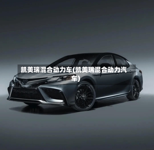 凯美瑞混合动力车(凯美瑞混合动力汽车)